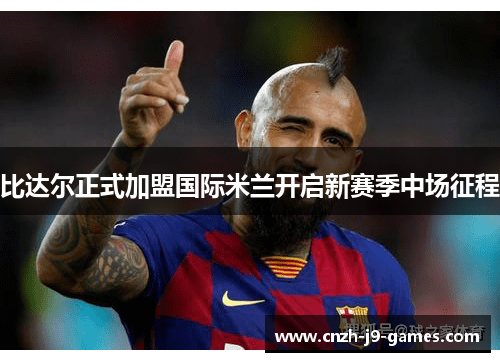 比达尔正式加盟国际米兰开启新赛季中场征程