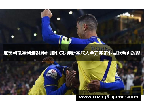 皮奥利执掌利雅得胜利帅印C罗迎新掌舵人全力冲击亚冠联赛再辉煌 皮奥利执掌利雅得胜利帅印C罗迎新掌舵人全力冲击亚冠联赛再辉煌