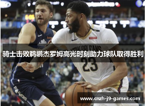 骑士击败鹈鹕杰罗姆高光时刻助力球队取得胜利 骑士击败鹈鹕杰罗姆高光时刻助力球队取得胜利