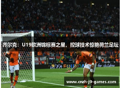 齐尔克:U19欧洲锦标赛之星,控球技术惊艳荷兰足坛 齐尔克:U19欧洲锦标赛之星,控球技术惊艳荷兰足坛